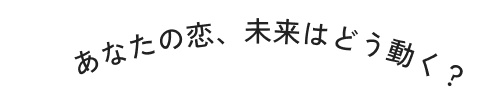あなたの恋、未来はどう動く？
